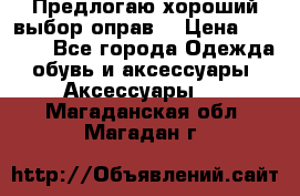 Предлогаю хороший выбор оправ  › Цена ­ 1 000 - Все города Одежда, обувь и аксессуары » Аксессуары   . Магаданская обл.,Магадан г.